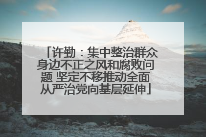 许勤：集中整治群众身边不正之风和腐败问题 坚定不移推动全面从严治党向基层延伸