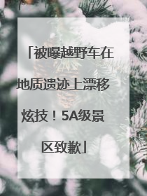 被曝越野车在地质遗迹上漂移炫技！5A级景区致歉