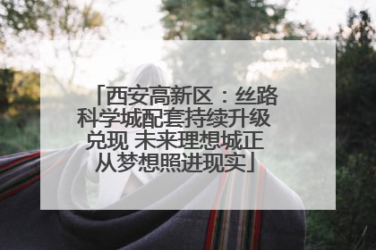 西安高新区：丝路科学城配套持续升级兑现 未来理想城正从梦想照进现实