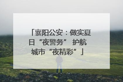 襄阳公安：做实夏日“夜警务” 护航城市“夜精彩”