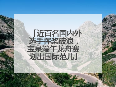 近百名国内外选手挥桨破浪，宝泉端午龙舟赛划出国际范儿