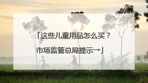 这些儿童用品怎么买？市场监管总局提示→