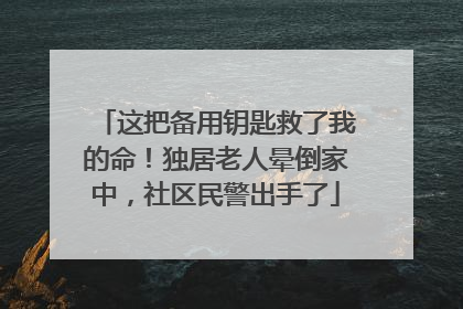 这把备用钥匙救了我的命！独居老人晕倒家中，社区民警出手了