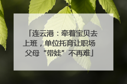 连云港：牵着宝贝去上班，单位托育让职场父母“带娃”不再难