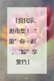 赏民乐、逛市集！“童”你一起，“粽”享紫竹