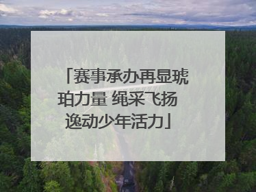 赛事承办再显琥珀力量 绳采飞扬逸动少年活力