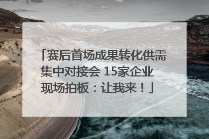 赛后首场成果转化供需集中对接会 15家企业现场拍板：让我来！