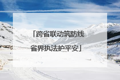 跨省联动筑防线 省界执法护平安
