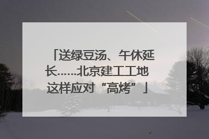送绿豆汤、午休延长……北京建工工地这样应对“高烤”