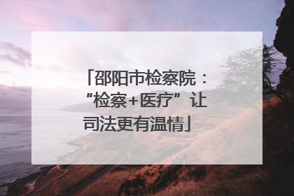 邵阳市检察院：“检察+医疗”让司法更有温情
