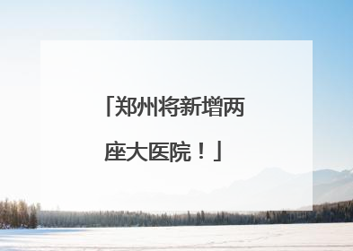 郑州将新增两座大医院！