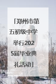 郑州市第五初级中学举行2025届毕业典礼活动