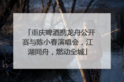 重庆啤酒携龙舟公开赛与陈小春演唱会，江湖同舟，燃动全城