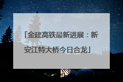 金建高铁最新进展：新安江特大桥今日合龙