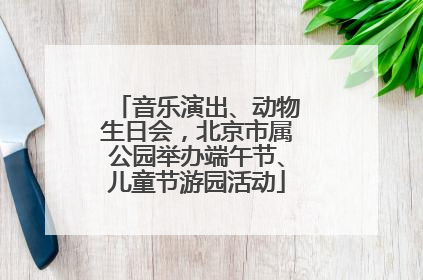 音乐演出、动物生日会，北京市属公园举办端午节、儿童节游园活动