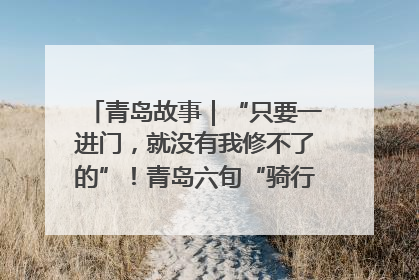 青岛故事｜“只要一进门，就没有我修不了的”！青岛六旬“骑行侠”有个隐藏身份，社区“全能维修工”