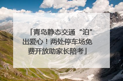 青岛静态交通“泊”出爱心！两处停车场免费开放助家长陪考