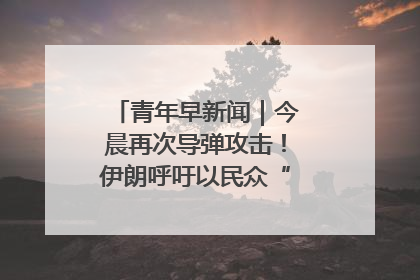 青年早新闻｜今晨再次导弹攻击！伊朗呼吁以民众“勿作人肉盾牌”