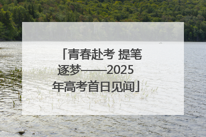 青春赴考 提笔逐梦——2025年高考首日见闻