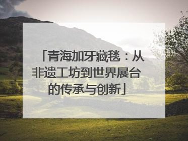 青海加牙藏毯：从非遗工坊到世界展台的传承与创新