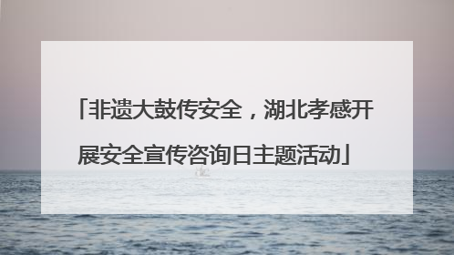 非遗大鼓传安全，湖北孝感开展安全宣传咨询日主题活动