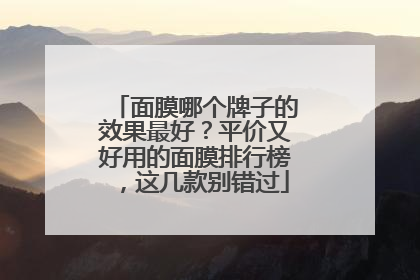 面膜哪个牌子的效果最好？平价又好用的面膜排行榜，这几款别错过