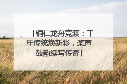 铜仁龙舟竞渡：千年传统焕新彩，桨声鼓韵续写传奇