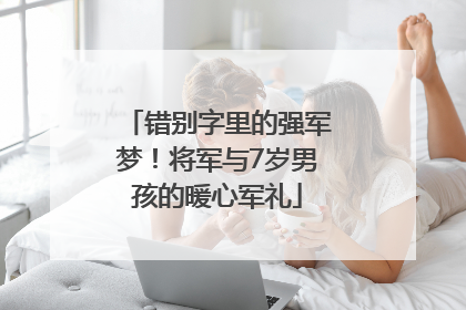 错别字里的强军梦！将军与7岁男孩的暖心军礼