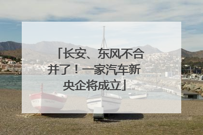 长安、东风不合并了！一家汽车新央企将成立