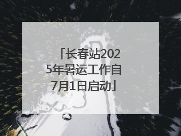 长春站2025年暑运工作自7月1日启动