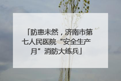 防患未然，济南市第七人民医院“安全生产月”消防大练兵