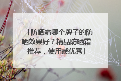 防晒霜哪个牌子的防晒效果好？精品防晒霜推荐，使用感优秀