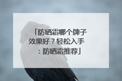 防晒霜哪个牌子效果好？轻松入手：防晒霜推荐