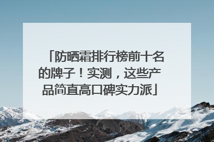 防晒霜排行榜前十名的牌子！实测，这些产品简直高口碑实力派