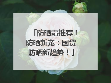 防晒霜推荐！防晒新宠：国货防晒新趋势！