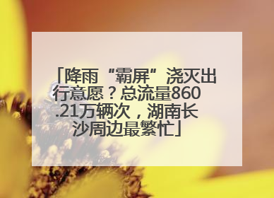 降雨“霸屏”浇灭出行意愿？总流量860.21万辆次，湖南长沙周边最繁忙