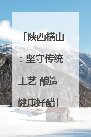 陕西横山：坚守传统工艺 酿造健康好醋