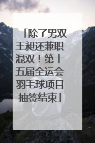 除了男双王昶还兼职混双！第十五届全运会羽毛球项目抽签结束