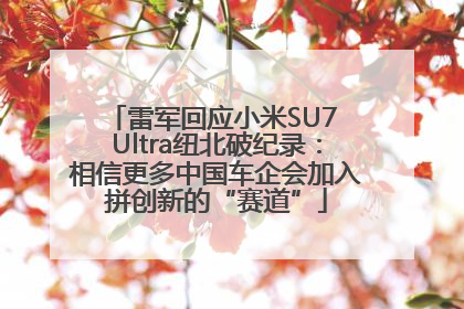 雷军回应小米SU7 Ultra纽北破纪录：相信更多中国车企会加入拼创新的“赛道”