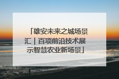 雄安未来之城场景汇｜百项前沿技术展示智慧农业新场景