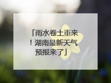 雨水卷土重来！湖南最新天气预报来了