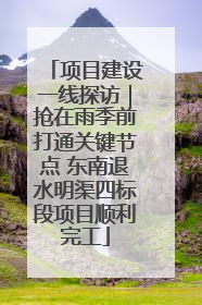 项目建设一线探访｜抢在雨季前打通关键节点 东南退水明渠四标段项目顺利完工