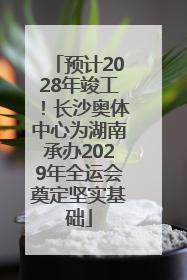 预计2028年竣工！长沙奥体中心为湖南承办2029年全运会奠定坚实基础