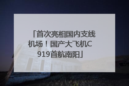 首次亮相国内支线机场！国产大飞机C919首航南阳
