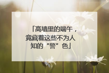 高墙里的端午，竟藏着这些不为人知的“警”色