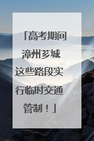 高考期间 漳州芗城这些路段实行临时交通管制！
