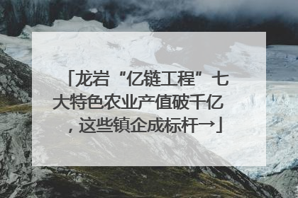 龙岩“亿链工程”七大特色农业产值破千亿，这些镇企成标杆→