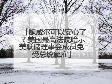 鲍威尔可以安心了？美国最高法院暗示美联储理事会成员免受总统解雇
