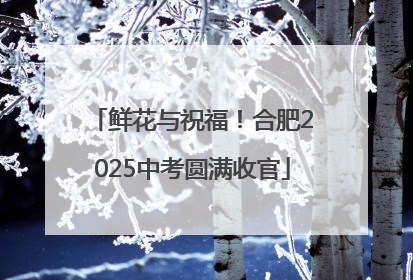鲜花与祝福！合肥2025中考圆满收官