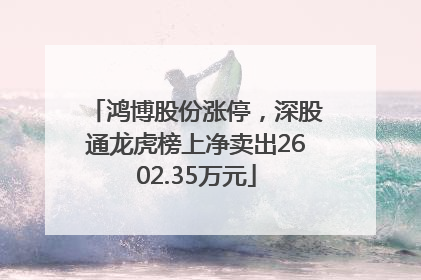 鸿博股份涨停，深股通龙虎榜上净卖出2602.35万元